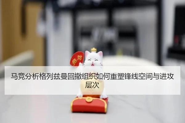 马竞分析格列兹曼回撤组织如何重塑锋线空间与进攻层次