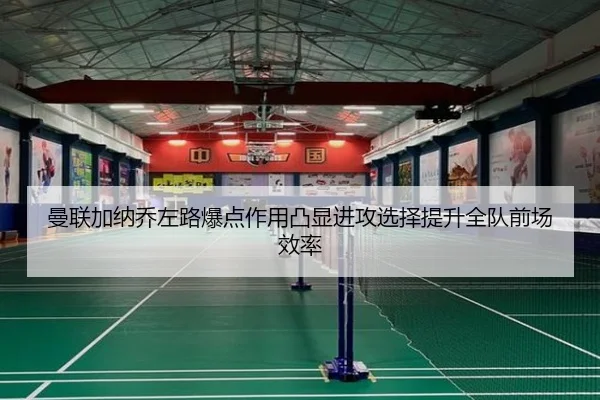 曼联加纳乔左路爆点作用凸显进攻选择提升全队前场效率