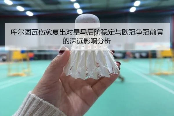 库尔图瓦伤愈复出对皇马后防稳定与欧冠争冠前景的深远影响分析