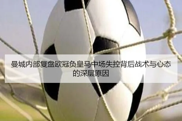 曼城内部复盘欧冠负皇马中场失控背后战术与心态的深层原因