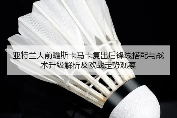 亚特兰大前瞻斯卡马卡复出后锋线搭配与战术升级解析及欧战走势观察