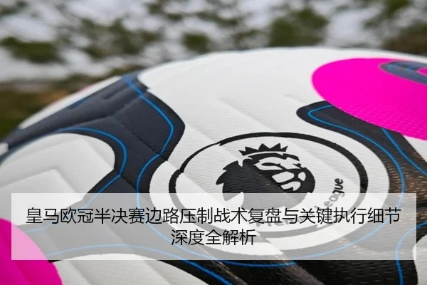 皇马欧冠半决赛边路压制战术复盘与关键执行细节深度全解析