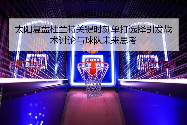 太阳复盘杜兰特关键时刻单打选择引发战术讨论与球队未来思考