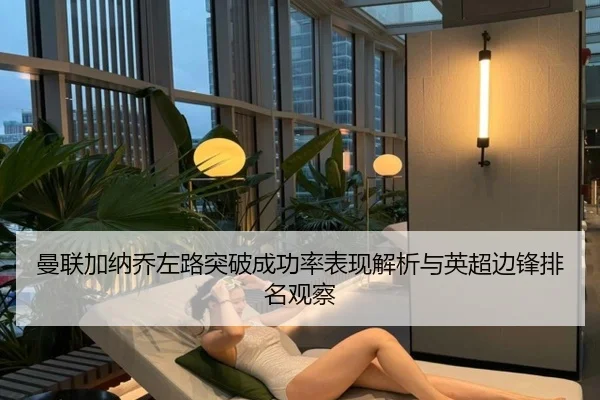曼联加纳乔左路突破成功率表现解析与英超边锋排名观察