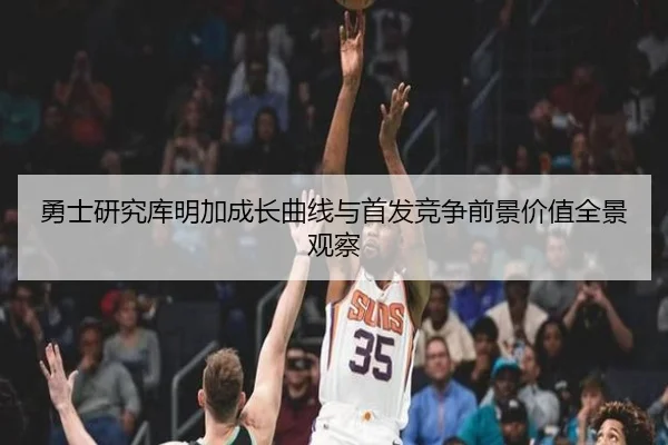 勇士研究库明加成长曲线与首发竞争前景价值全景观察