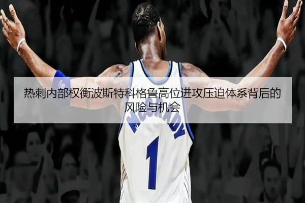 热刺内部权衡波斯特科格鲁高位进攻压迫体系背后的风险与机会