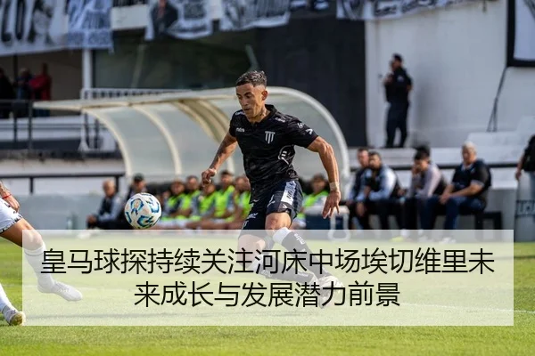 皇马球探持续关注河床中场埃切维里未来成长与发展潜力前景