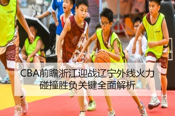CBA前瞻浙江迎战辽宁外线火力碰撞胜负关键全面解析