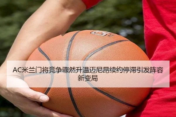 AC米兰门将竞争骤然升温迈尼昂续约停滞引发阵容新变局