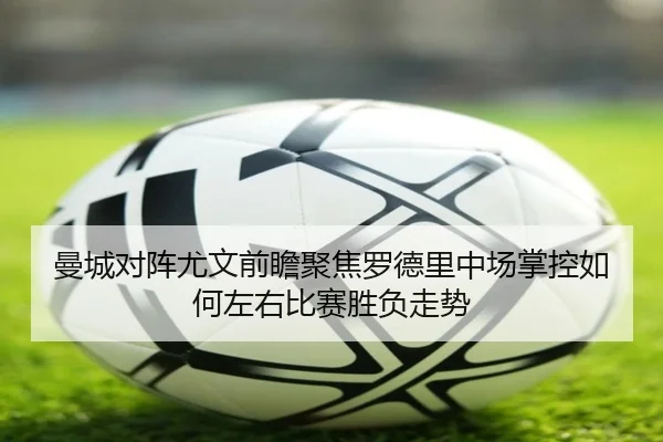 曼城对阵尤文前瞻聚焦罗德里中场掌控如何左右比赛胜负走势