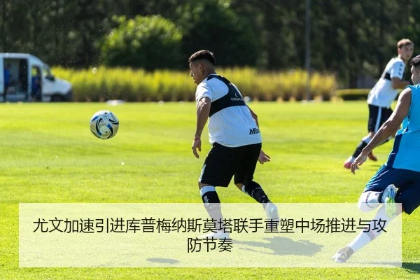 尤文加速引进库普梅纳斯莫塔联手重塑中场推进与攻防节奏