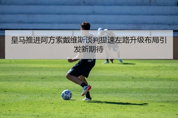 皇马推进阿方索戴维斯谈判提速左路升级布局引发新期待