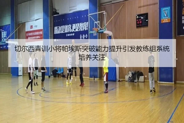 切尔西青训小将帕埃斯突破能力提升引发教练组系统培养关注