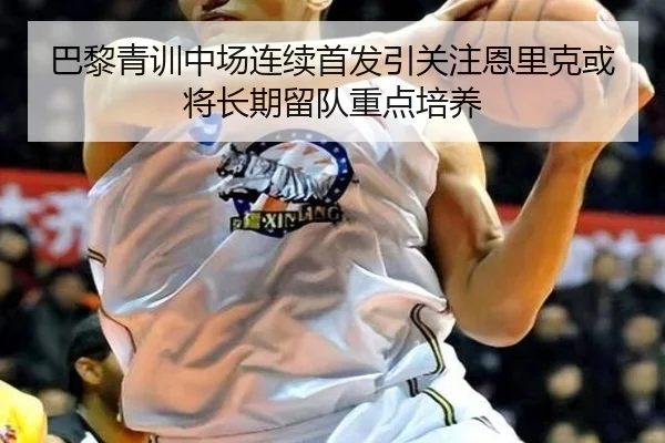 巴黎青训中场连续首发引关注恩里克或将长期留队重点培养