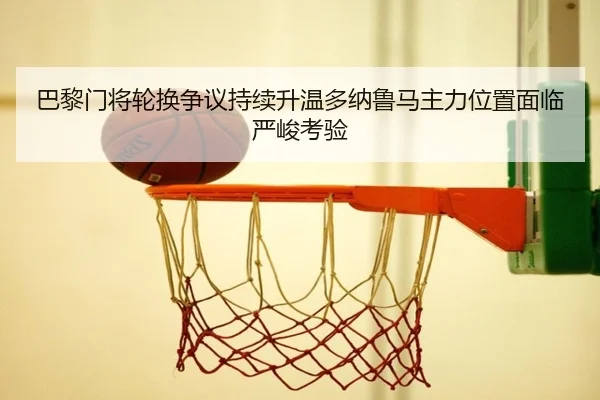 巴黎门将轮换争议持续升温多纳鲁马主力位置面临严峻考验
