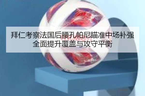 拜仁考察法国后腰孔帕尼瞄准中场补强全面提升覆盖与攻守平衡